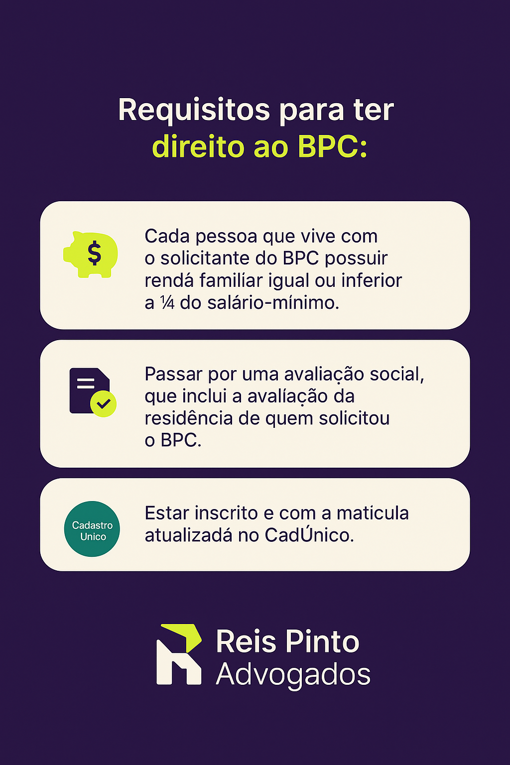 Infográfico com os 3 requisitos para ter direito ao BPC: renda familiar de até 1/4 do salário-mínimo, passar por avaliação social e ter o CadÚnico atualizado. Logo da Reis Pinto Advogados.